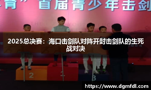2025总决赛：海口击剑队对阵开封击剑队的生死战对决