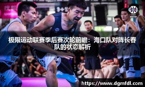 极限运动联赛季后赛次轮前瞻：海口队对阵长春队的状态解析
