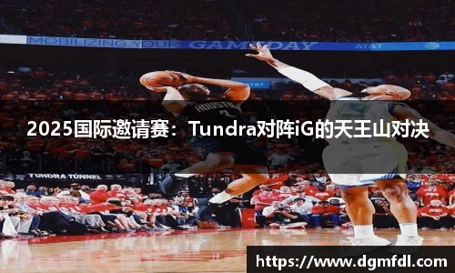 2025国际邀请赛：Tundra对阵iG的天王山对决