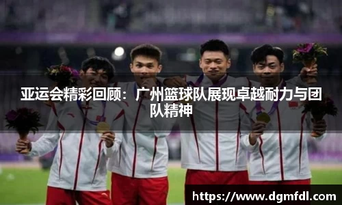 亚运会精彩回顾：广州篮球队展现卓越耐力与团队精神