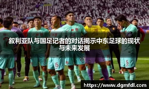 叙利亚队与国足记者的对话揭示中东足球的现状与未来发展