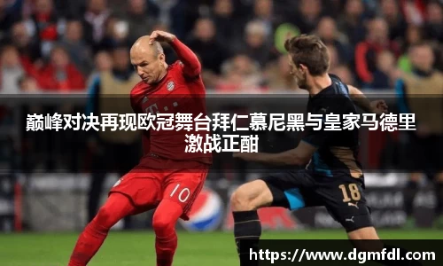 巅峰对决再现欧冠舞台拜仁慕尼黑与皇家马德里激战正酣